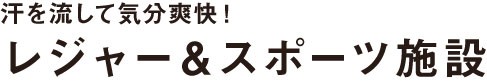 汗を流して気分爽快! レジャー＆スポーツ施設