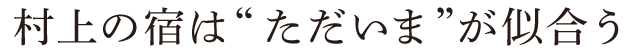 村上の宿は「ただいま」が似合う