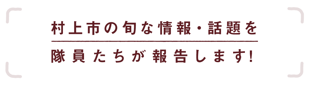 村上市の旬な情報・話題を隊員たちが報告します！