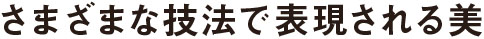 さまざまな技法で表現される美