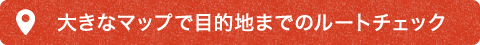 大きなマップで目的地までのルートチェック